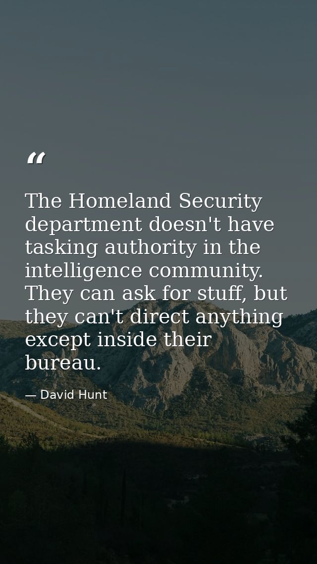 The Homeland Security department doesn't have tasking authority in the intelligence community. They can ask for stuff, b — David Hunt