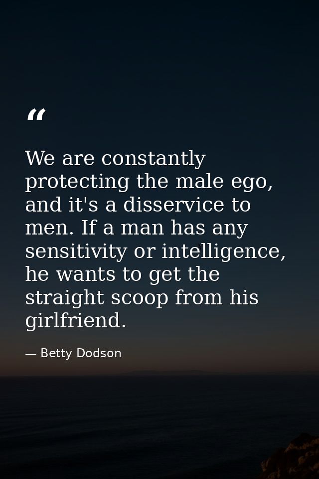 We are constantly protecting the male ego, and it's a disservice to men. If a man has any sensitivity or intelligence, h — Betty Dodson