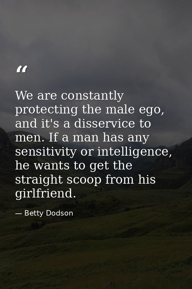 We are constantly protecting the male ego, and it's a disservice to men. If a man has any sensitivity or intelligence, h — Betty Dodson