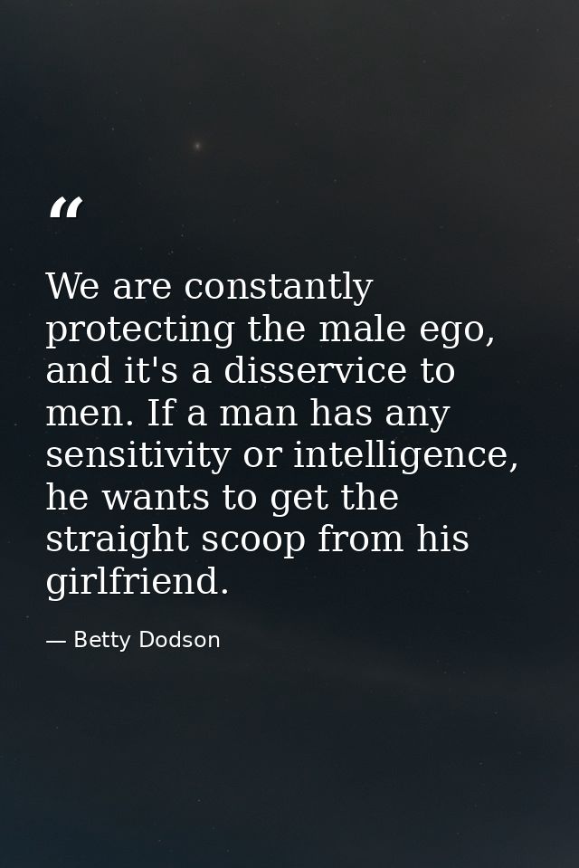 We are constantly protecting the male ego, and it's a disservice to men. If a man has any sensitivity or intelligence, h — Betty Dodson