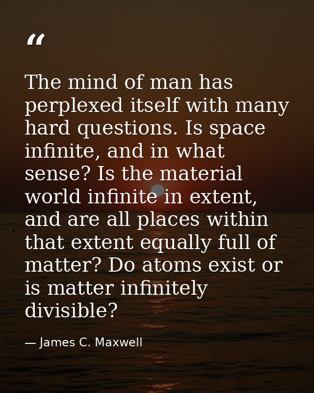 The mind of man has perplexed itself with many hard questions. Is space infinite, and in what sense? Is the material wor — James C. Maxwell