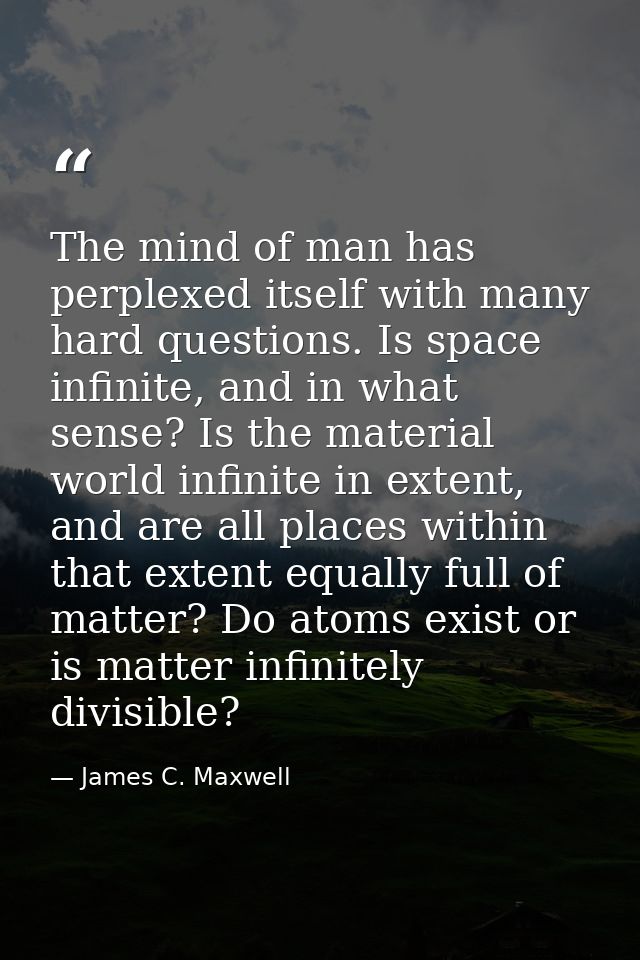 The mind of man has perplexed itself with many hard questions. Is space infinite, and in what sense? Is the material wor — James C. Maxwell