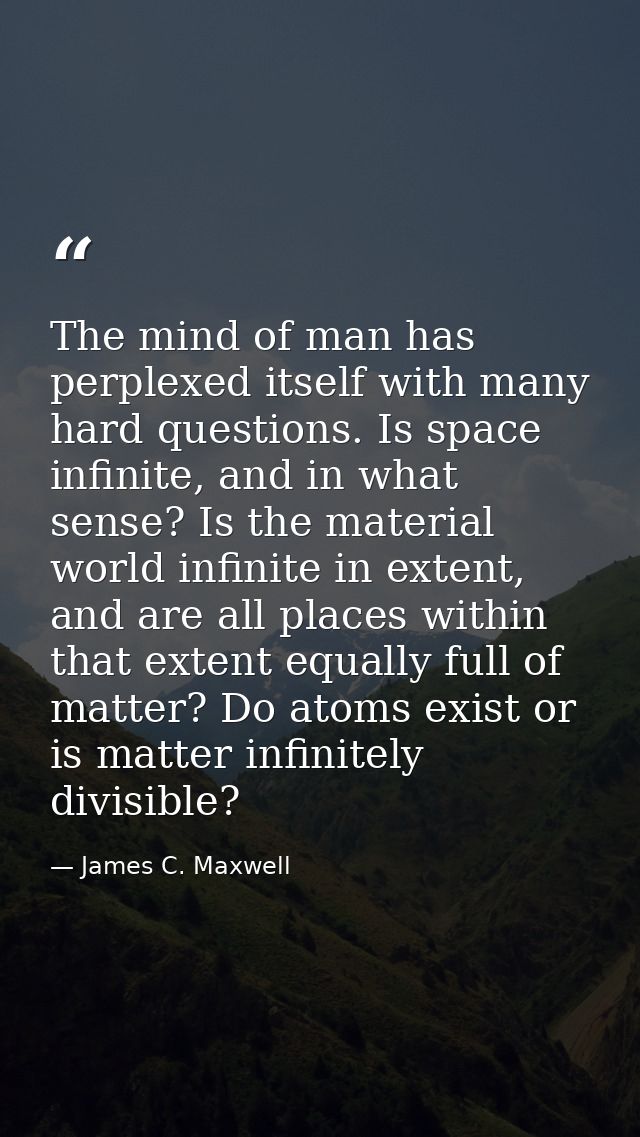 The mind of man has perplexed itself with many hard questions. Is space infinite, and in what sense? Is the material wor — James C. Maxwell