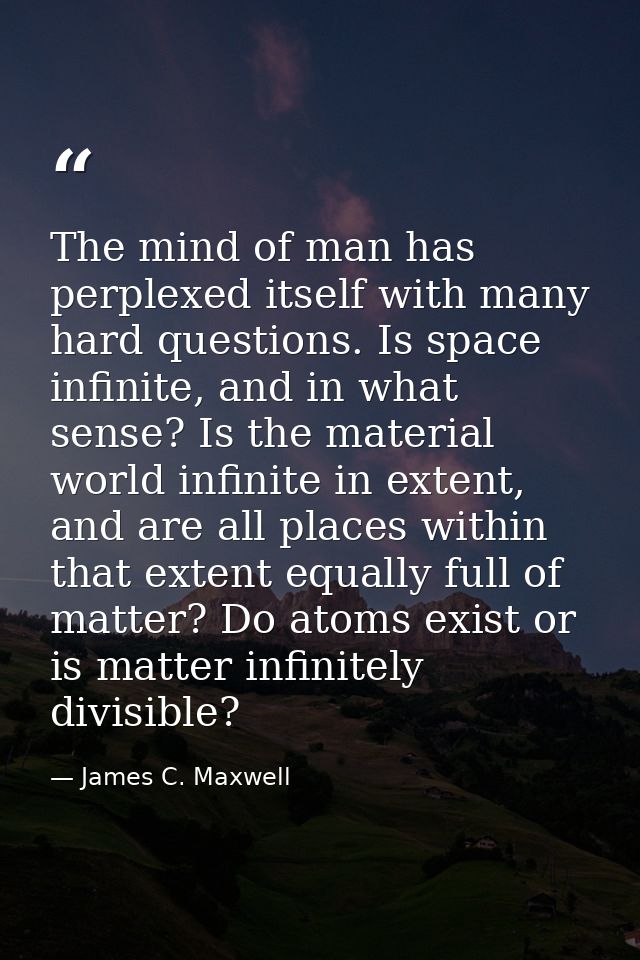 The mind of man has perplexed itself with many hard questions. Is space infinite, and in what sense? Is the material wor — James C. Maxwell
