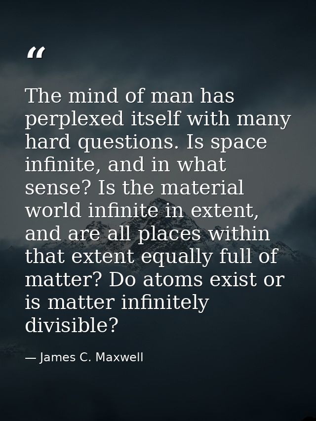 The mind of man has perplexed itself with many hard questions. Is space infinite, and in what sense? Is the material wor — James C. Maxwell