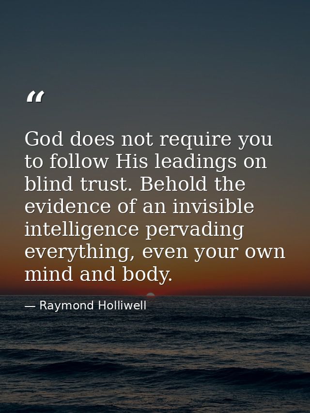 God does not require you to follow His leadings on blind trust. Behold the evidence of an invisible intelligence pervadi — Raymond Holliwell