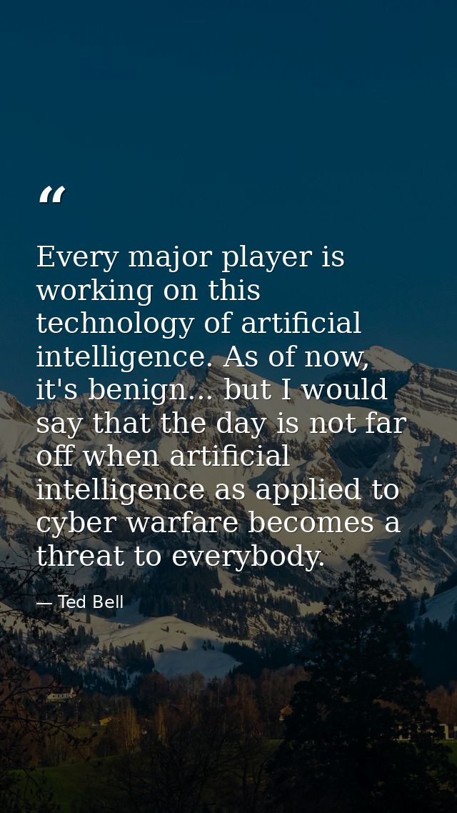 Every major player is working on this technology of artificial intelligence. As of now, it's benign... but I would say t — Ted Bell