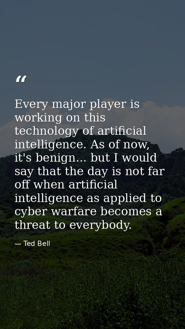 Every major player is working on this technology of artificial intelligence. As of now, it's benign... but I would say t — Ted Bell
