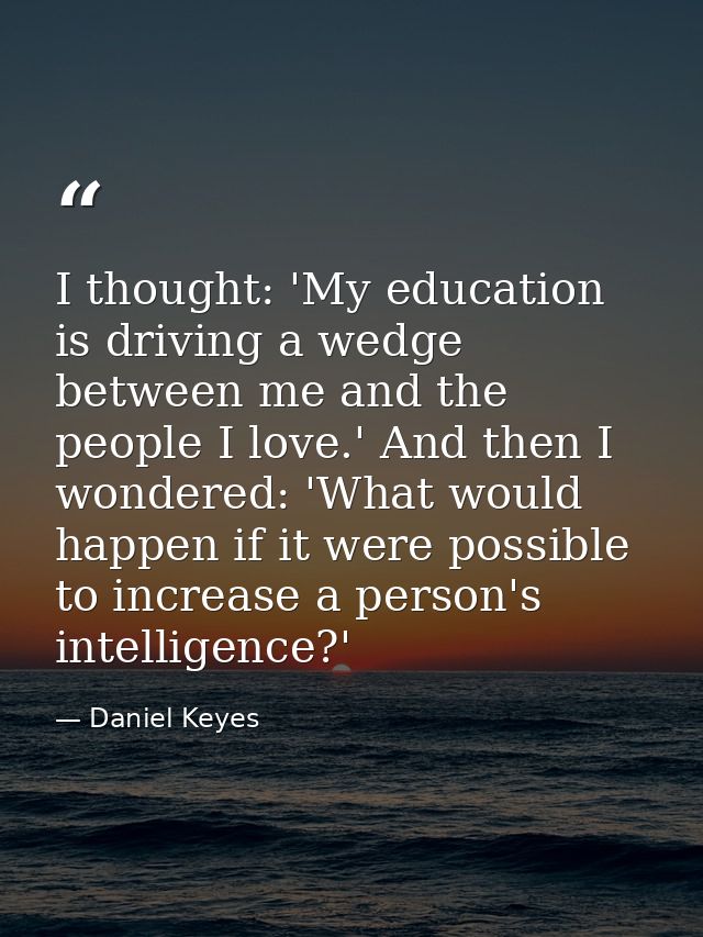 I thought: 'My education is driving a wedge between me and the people I love.' And then I wondered: 'What would happen i — Daniel Keyes