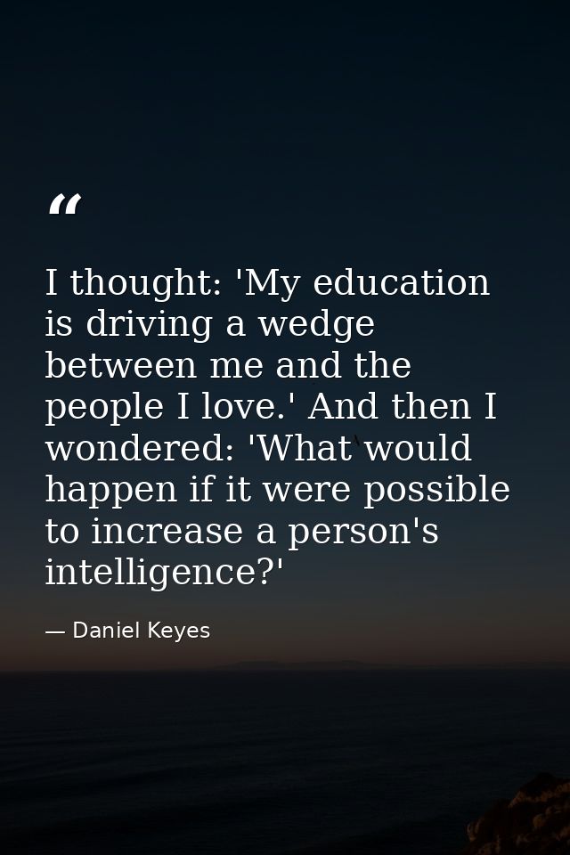 I thought: 'My education is driving a wedge between me and the people I love.' And then I wondered: 'What would happen i — Daniel Keyes