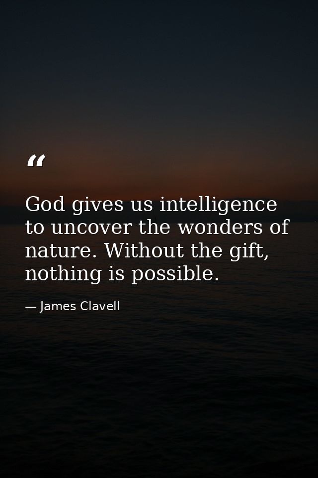 God gives us intelligence to uncover the wonders of nature. Without the gift, nothing is possible. — James Clavell