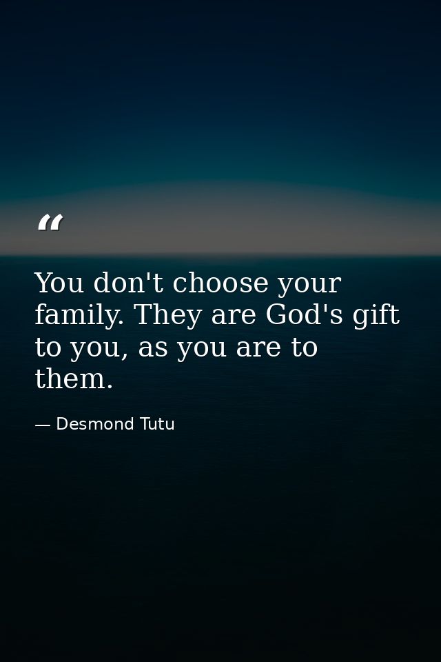 You don't choose your family. They are God's gift to you, as you are to them. — Desmond Tutu