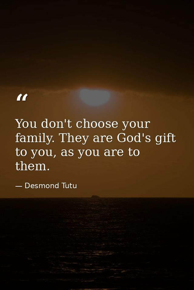 You don't choose your family. They are God's gift to you, as you are to them. — Desmond Tutu