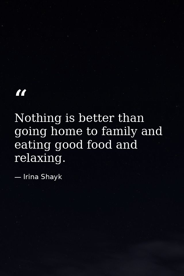 Nothing is better than going home to family and eating good food and relaxing. — Irina Shayk