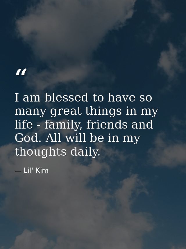 I am blessed to have so many great things in my life - family, friends and God. All will be in my thoughts daily. — Lil' Kim