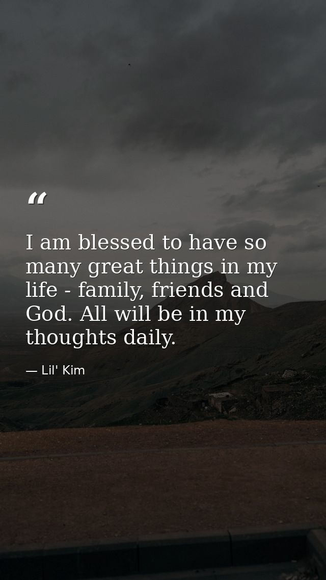 I am blessed to have so many great things in my life - family, friends and God. All will be in my thoughts daily. — Lil' Kim