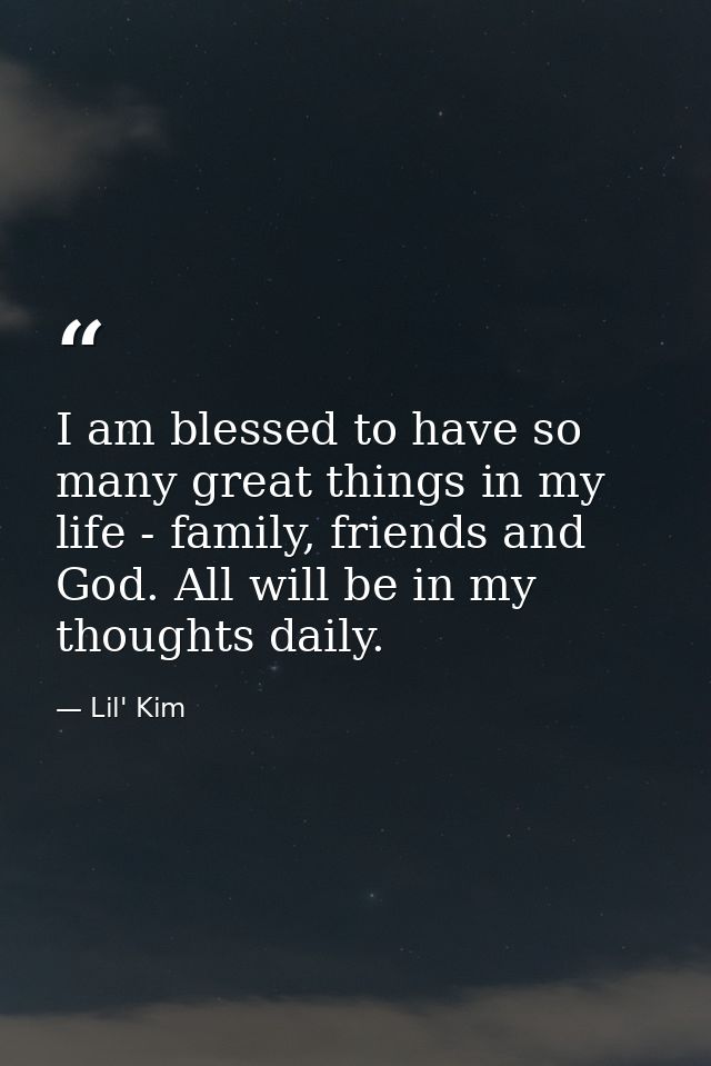 I am blessed to have so many great things in my life - family, friends and God. All will be in my thoughts daily. — Lil' Kim