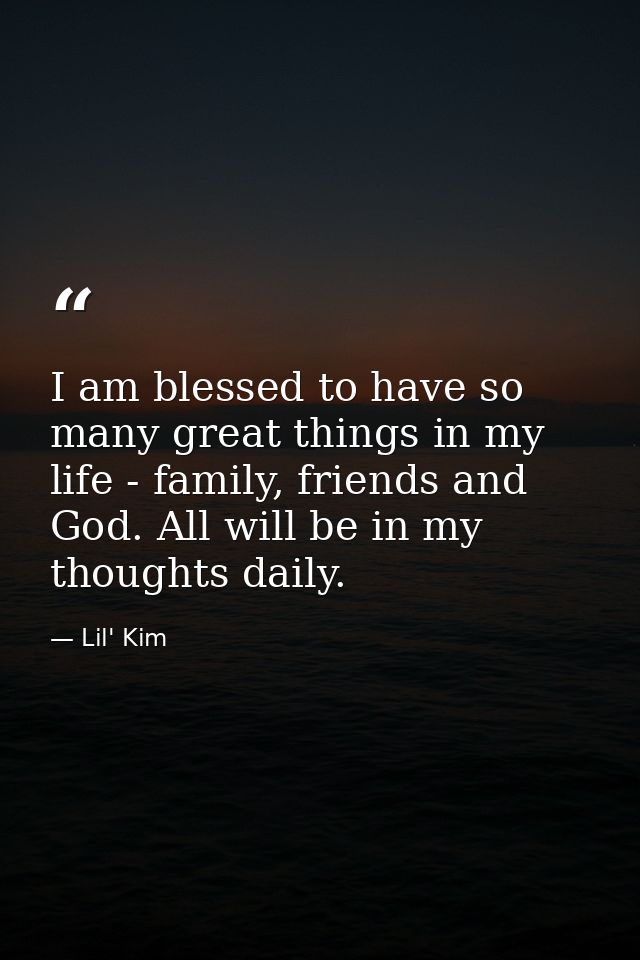 I am blessed to have so many great things in my life - family, friends and God. All will be in my thoughts daily. — Lil' Kim