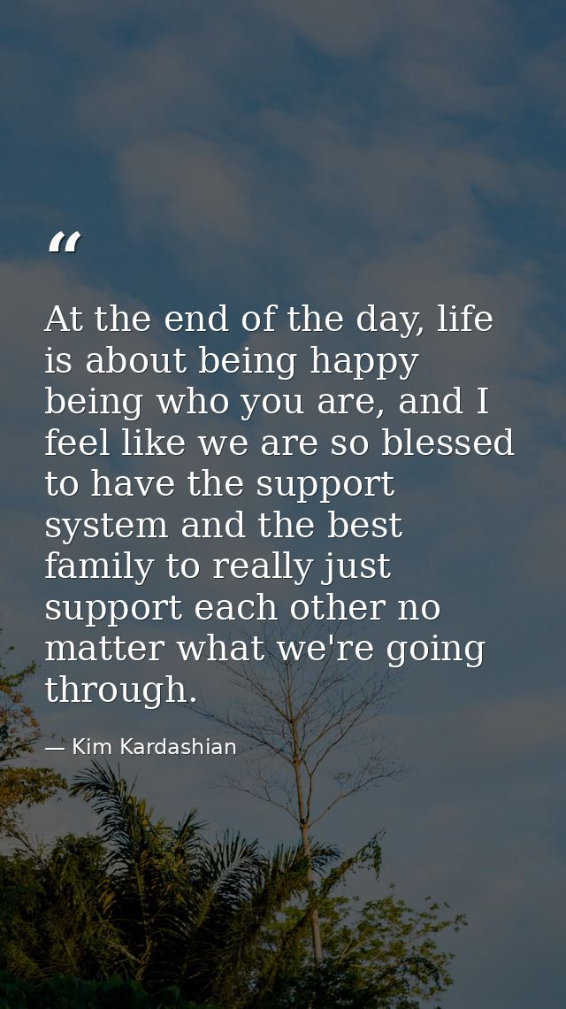At the end of the day, life is about being happy being who you are, and I feel like we are so blessed to have the suppor — Kim Kardashian