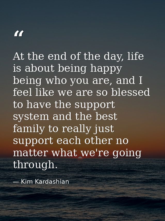 At the end of the day, life is about being happy being who you are, and I feel like we are so blessed to have the suppor — Kim Kardashian