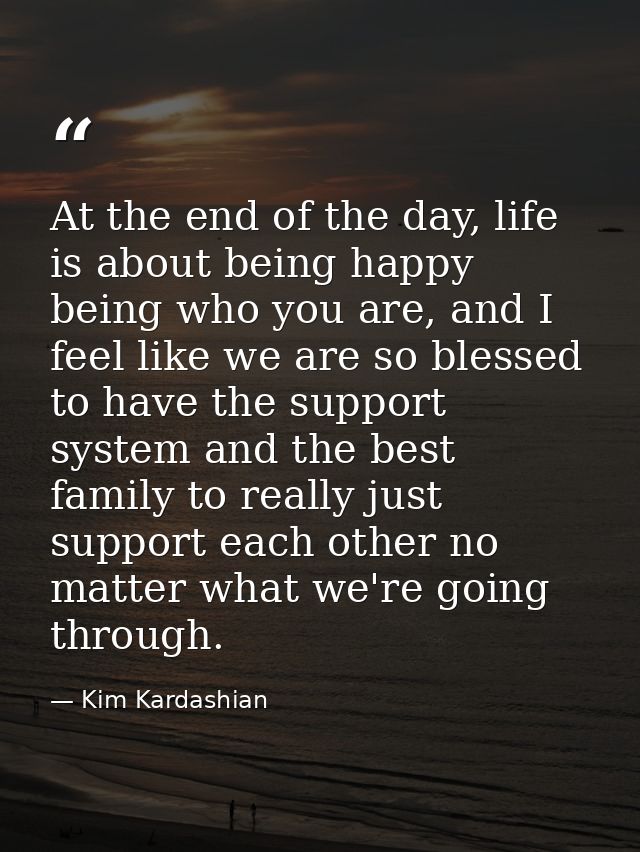 At the end of the day, life is about being happy being who you are, and I feel like we are so blessed to have the suppor — Kim Kardashian