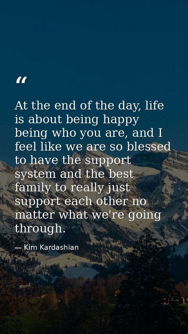 At the end of the day, life is about being happy being who you are, and I feel like we are so blessed to have the suppor — Kim Kardashian