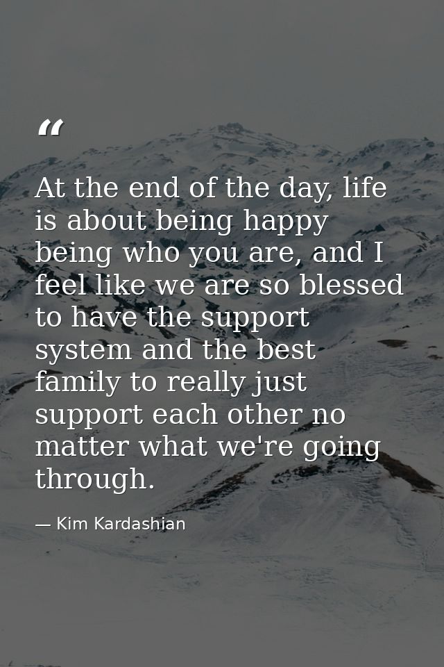 At the end of the day, life is about being happy being who you are, and I feel like we are so blessed to have the suppor — Kim Kardashian