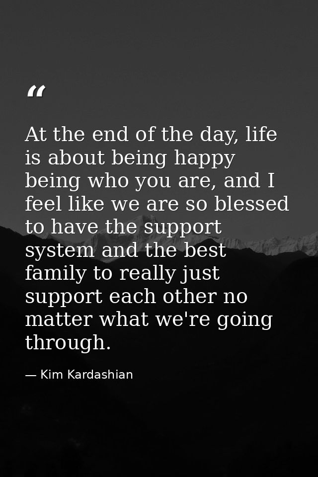 At the end of the day, life is about being happy being who you are, and I feel like we are so blessed to have the suppor — Kim Kardashian