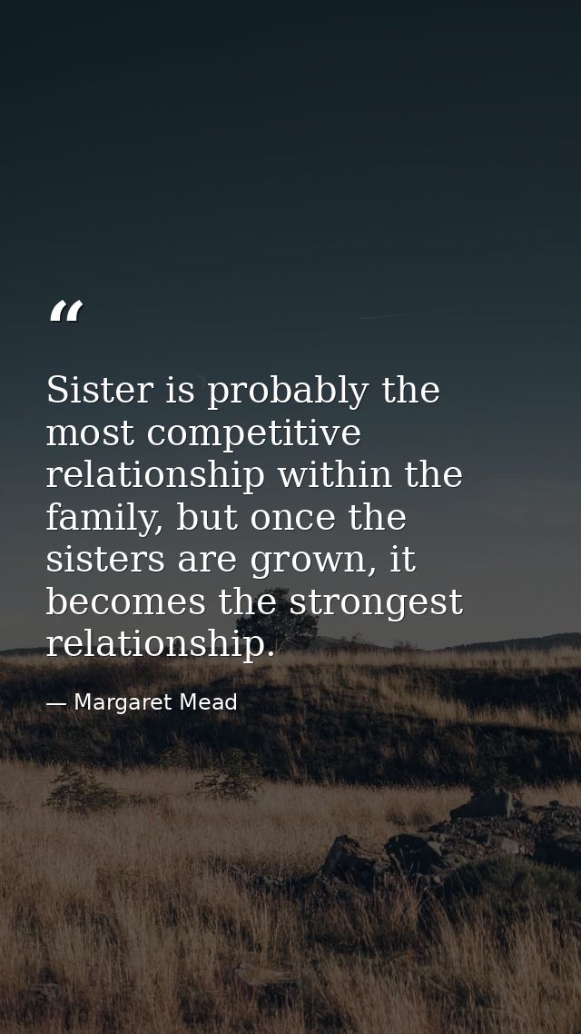 Sister is probably the most competitive relationship within the family, but once the sisters are grown, it becomes the s — Margaret Mead