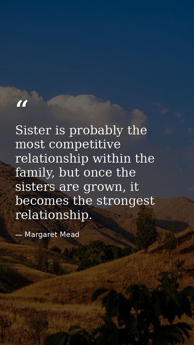 Sister is probably the most competitive relationship within the family, but once the sisters are grown, it becomes the s — Margaret Mead