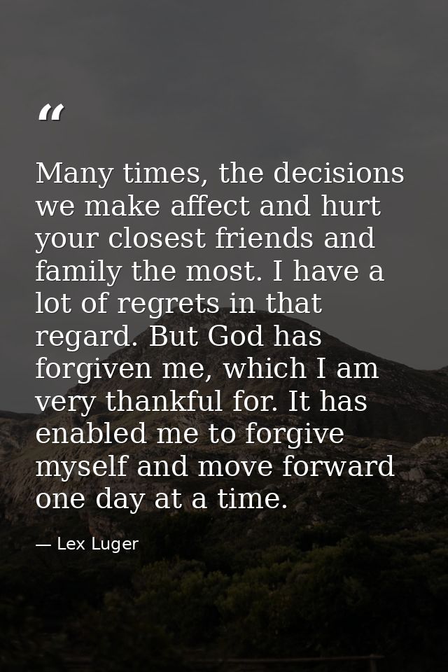 Many times, the decisions we make affect and hurt your closest friends and family the most. I have a lot of regrets in t — Lex Luger