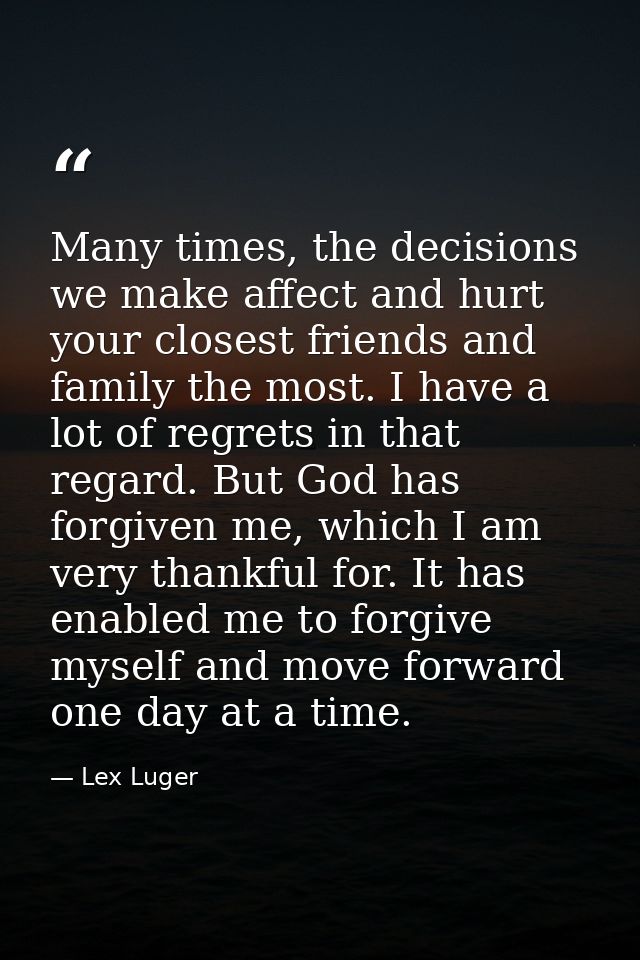 Many times, the decisions we make affect and hurt your closest friends and family the most. I have a lot of regrets in t — Lex Luger