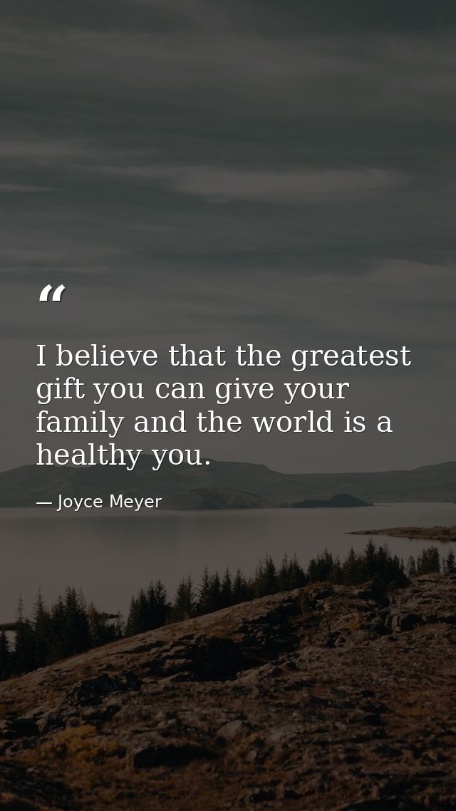 I believe that the greatest gift you can give your family and the world is a healthy you. — Joyce Meyer