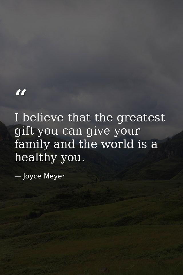 I believe that the greatest gift you can give your family and the world is a healthy you. — Joyce Meyer