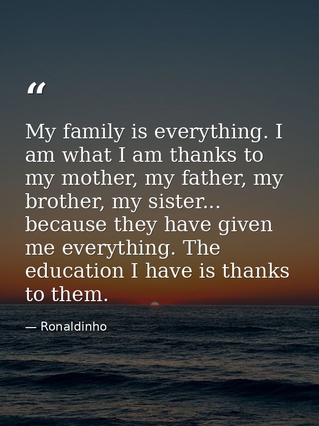 My family is everything. I am what I am thanks to my mother, my father, my brother, my sister... because they have given — Ronaldinho