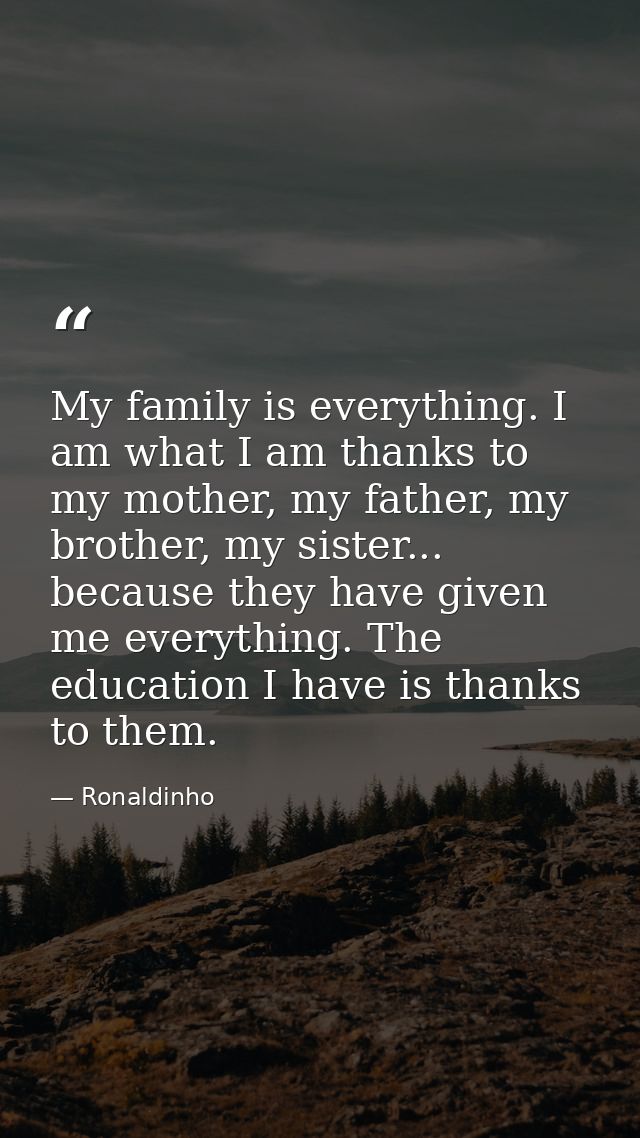 My family is everything. I am what I am thanks to my mother, my father, my brother, my sister... because they have given — Ronaldinho