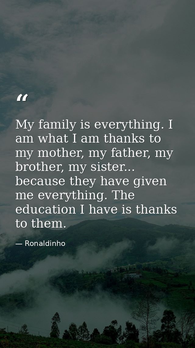My family is everything. I am what I am thanks to my mother, my father, my brother, my sister... because they have given — Ronaldinho