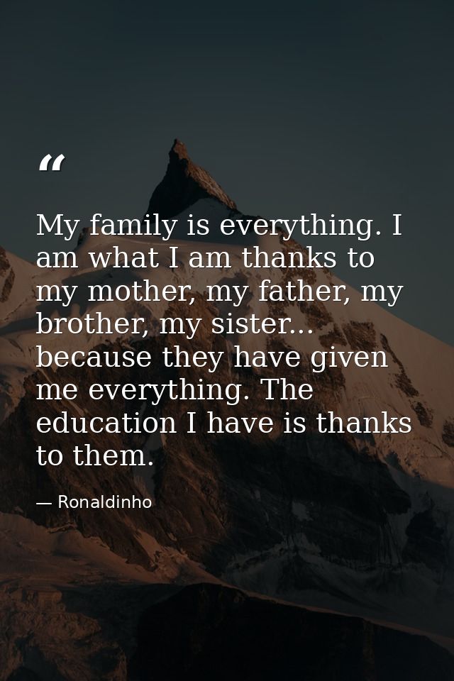 My family is everything. I am what I am thanks to my mother, my father, my brother, my sister... because they have given — Ronaldinho