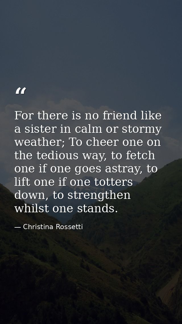 For there is no friend like a sister in calm or stormy weather; To cheer one on the tedious way, to fetch one if one goe — Christina Rossetti