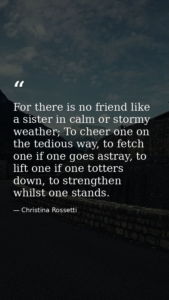 For there is no friend like a sister in calm or stormy weather; To cheer one on the tedious way, to fetch one if one goe — Christina Rossetti