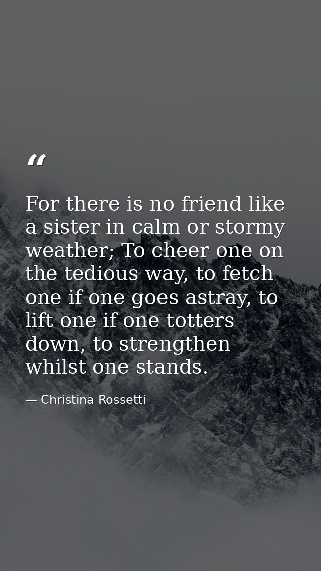 For there is no friend like a sister in calm or stormy weather; To cheer one on the tedious way, to fetch one if one goe — Christina Rossetti