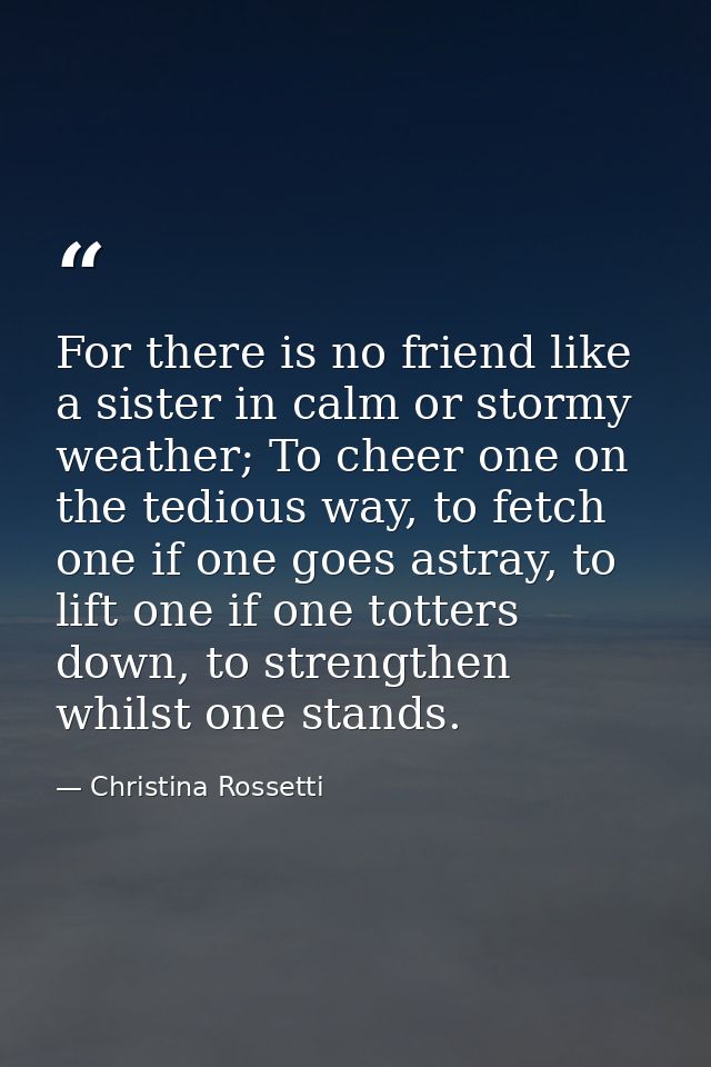 For there is no friend like a sister in calm or stormy weather; To cheer one on the tedious way, to fetch one if one goe — Christina Rossetti