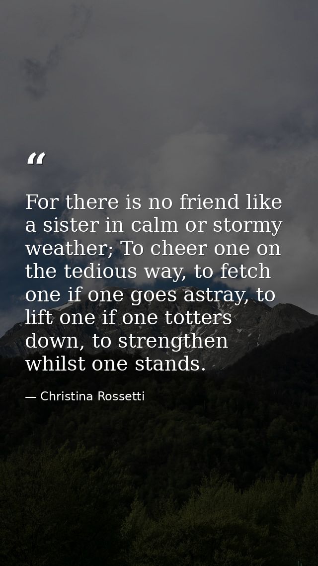 For there is no friend like a sister in calm or stormy weather; To cheer one on the tedious way, to fetch one if one goe — Christina Rossetti