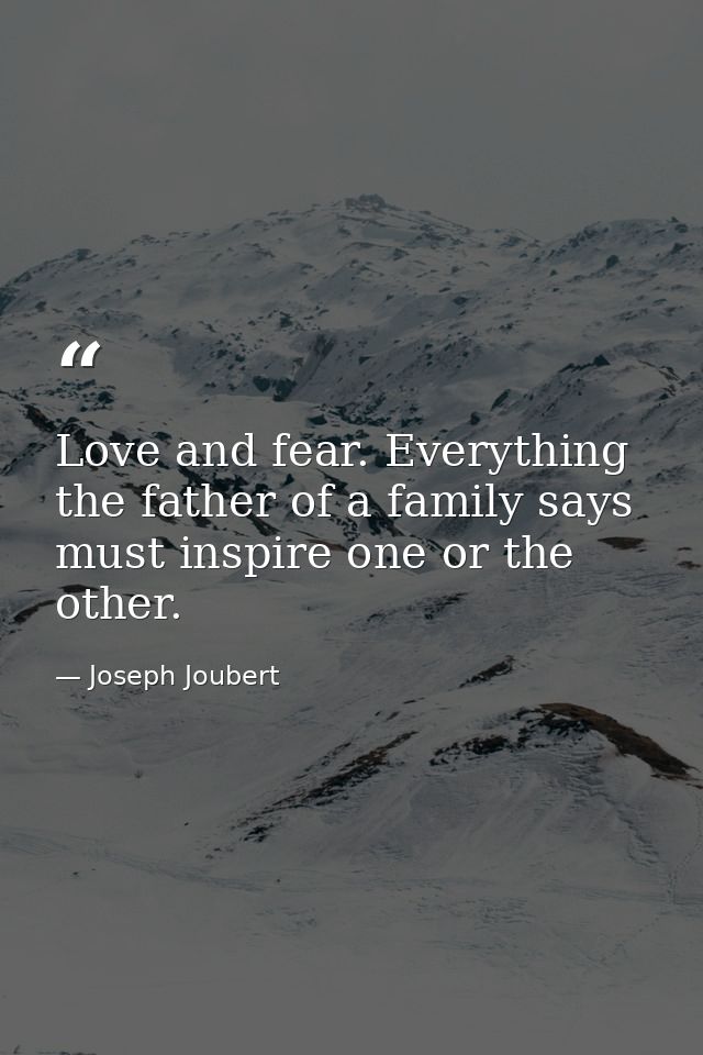 Love and fear. Everything the father of a family says must inspire one or the other. — Joseph Joubert