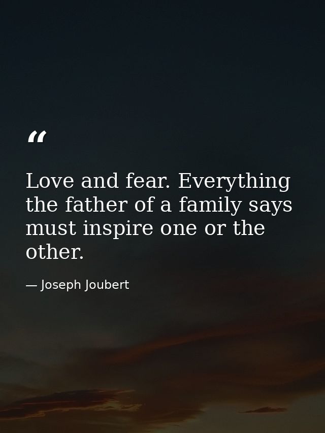 Love and fear. Everything the father of a family says must inspire one or the other. — Joseph Joubert
