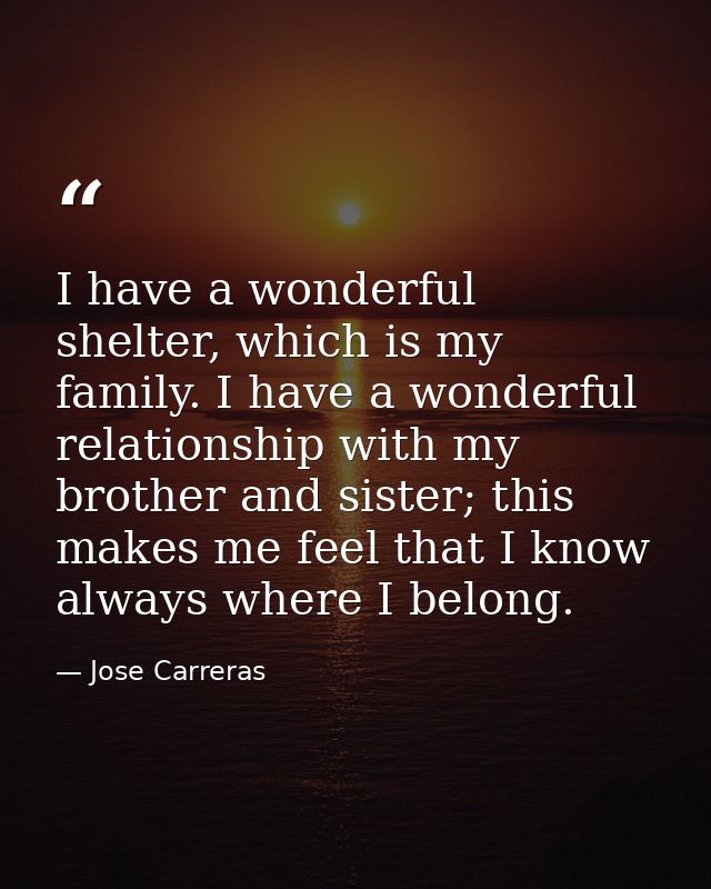 I have a wonderful shelter, which is my family. I have a wonderful relationship with my brother and sister; this makes m — Jose Carreras