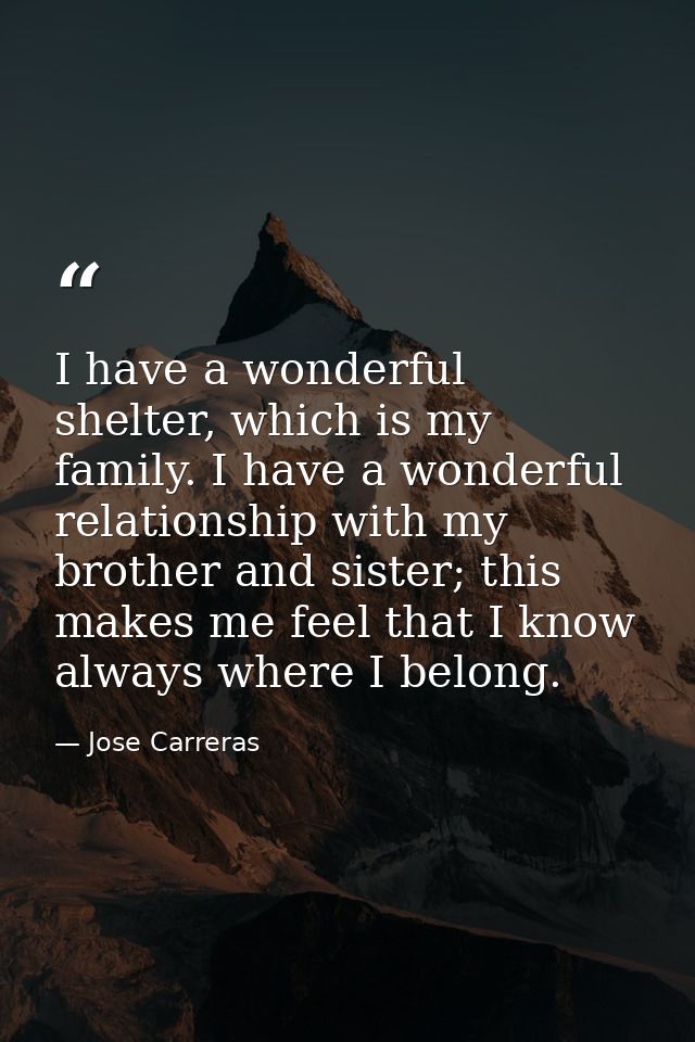 I have a wonderful shelter, which is my family. I have a wonderful relationship with my brother and sister; this makes m — Jose Carreras