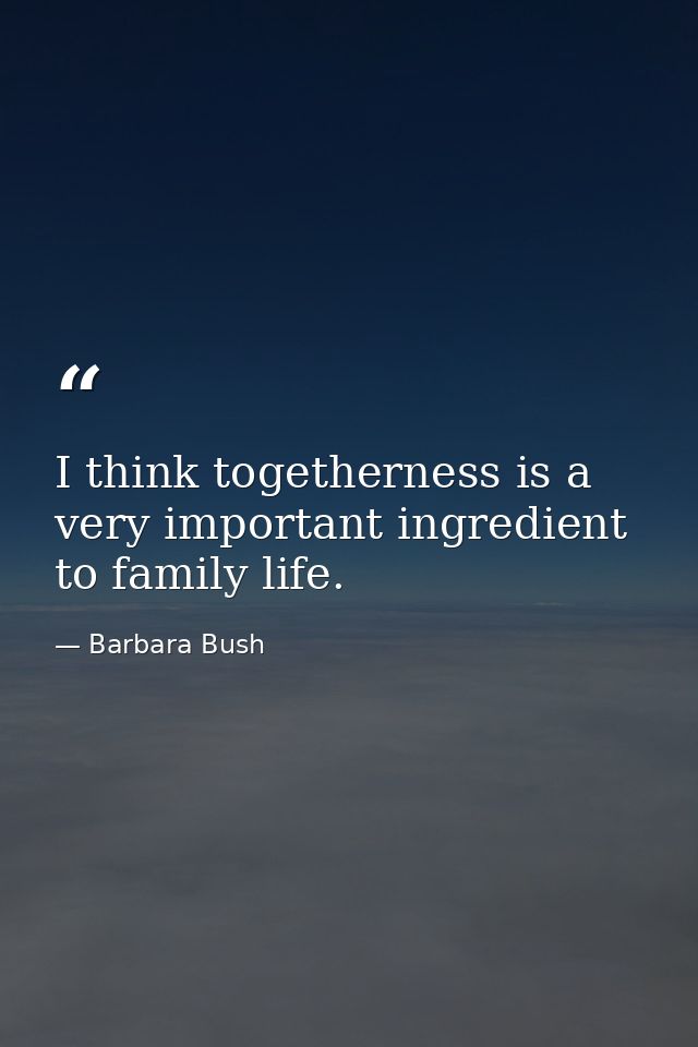 I think togetherness is a very important ingredient to family life. — Barbara Bush