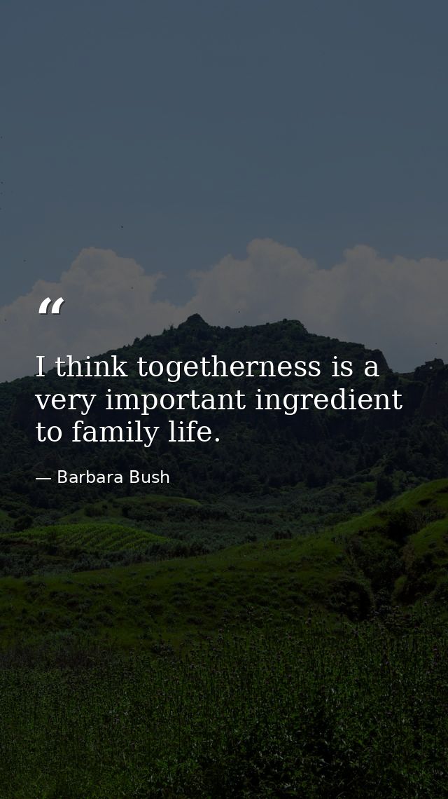 I think togetherness is a very important ingredient to family life. — Barbara Bush