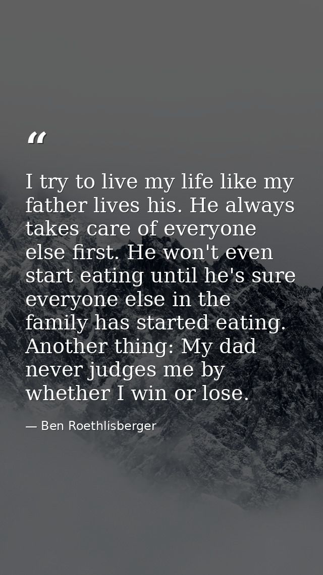 I try to live my life like my father lives his. He always takes care of everyone else first. He won't even start eating  — Ben Roethlisberger